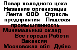 Повар холодного цеха › Название организации ­ Лента, ООО › Отрасль предприятия ­ Пищевая промышленность › Минимальный оклад ­ 18 000 - Все города Работа » Вакансии   . Московская обл.,Дубна г.